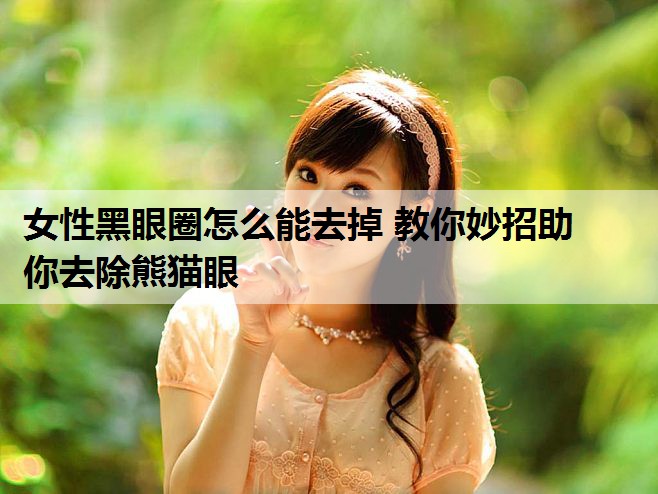 女性黑眼圈怎么能去掉 教你妙招助你去除熊猫眼