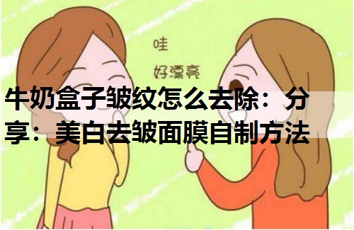 牛奶盒子皱纹怎么去除：分享：美白去皱面膜自制方法