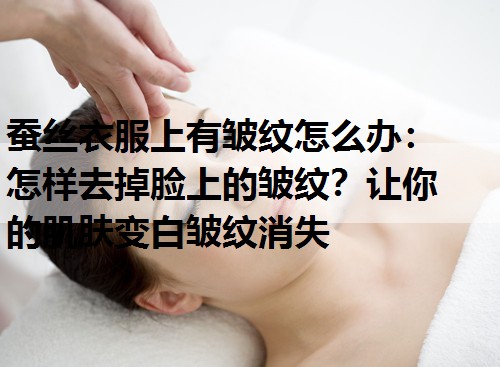 蚕丝衣服上有皱纹怎么办：怎样去掉脸上的皱纹？让你的肌肤变白皱纹消失